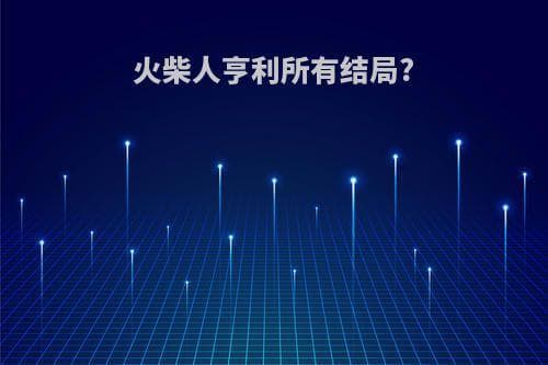 火柴人亨利所有结局?(火柴人亨利所有结局怎么解锁)