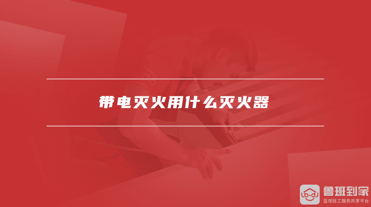 带电灭火用什么灭火器，灭火器正确使用方法是什么