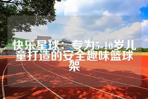 为5至10岁儿童设计的篮球架：安全性、可调节性和趣味性