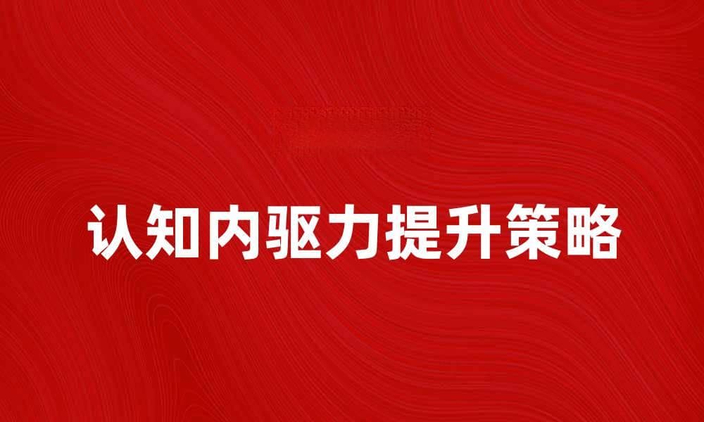 提升认知内驱力的五大有效策略与方法