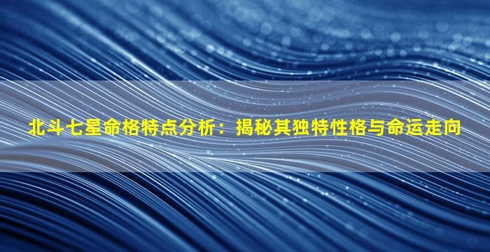北斗七星命格特点分析：揭秘其独特性格与命运走向