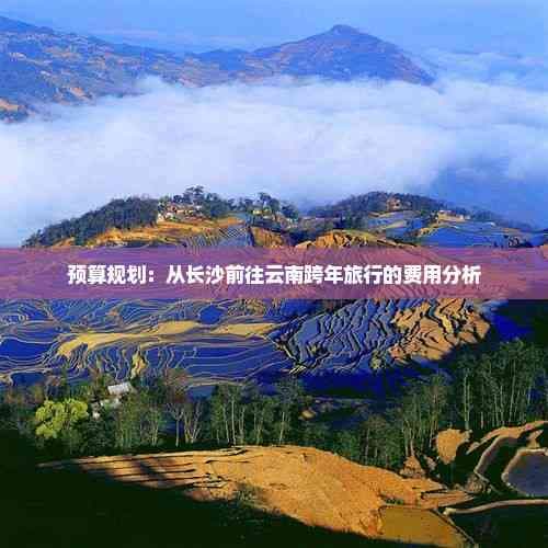 预算规划：从长沙前往云南跨年旅行的费用分析