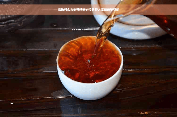 临沧邦东古树茶特点：探寻茶人家与传统茶韵