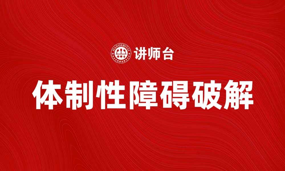 破解体制性障碍，助力社会公平与发展