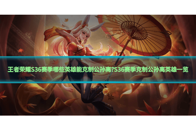 王者荣耀S36赛季哪些英雄能克制公孙离?S36赛季克制公孙离英雄一览