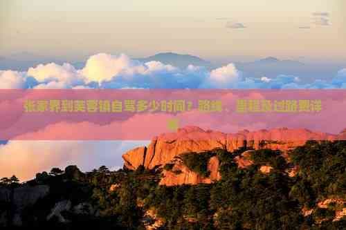 张家界到芙蓉镇自驾攻略：时间、路线、里程及过路费详解