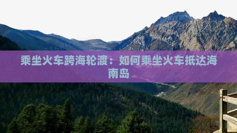 乘坐火车跨海轮渡：如何乘坐火车抵达海南岛