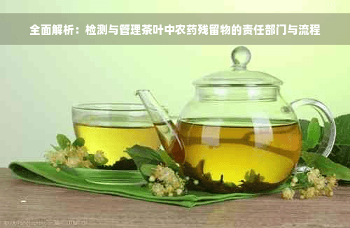 全面解析：检测与管理茶叶中农药残留物的责任部门与流程
