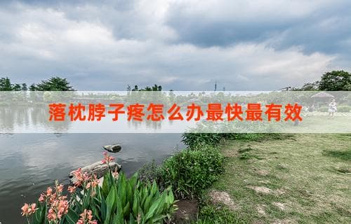 落枕脖子疼怎么办最快最有效？实用方法大解析
