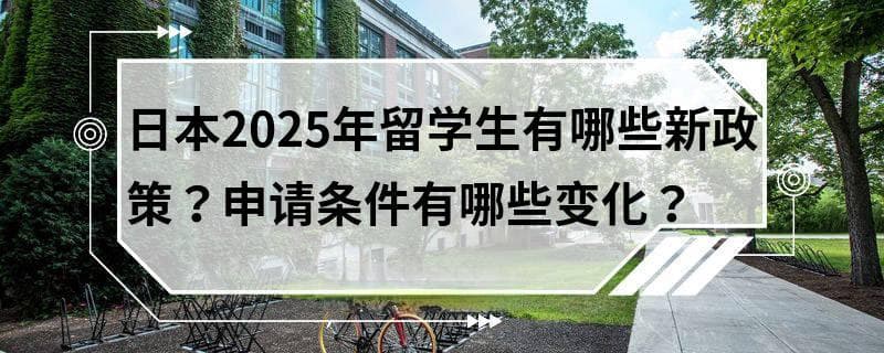 日本2025年留学生有哪些新政策？申请条件有哪些变化？