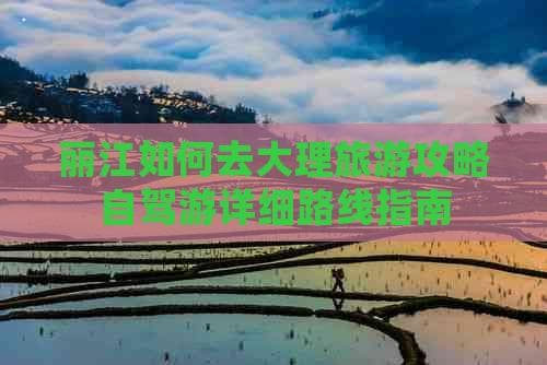 丽江至大理自驾游详细路线指南：滇西北最美风景尽收眼底
