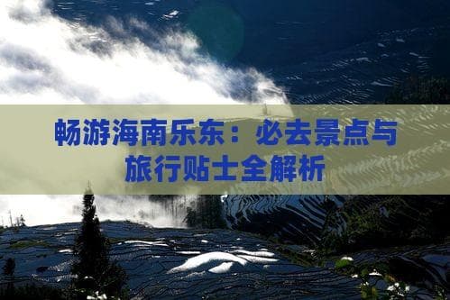 畅游海南乐东：必去景点与旅行贴士全解析