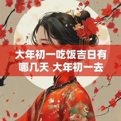 大年初一吃饭吉日有哪几天 大年初一去哪里吃饭