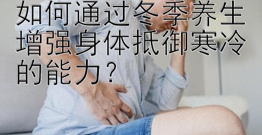 如何通过冬季养生增强身体抵御寒冷的能力？